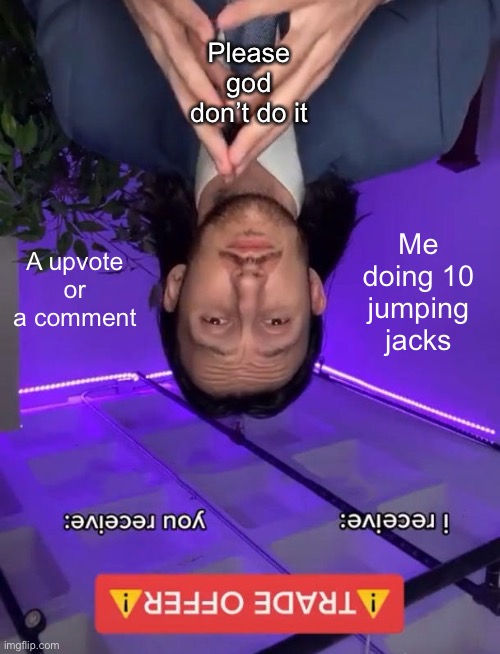You are probably wondering how I did that | Please god don’t do it; A upvote or a comment; Me doing 10 jumping jacks | image tagged in trade offer | made w/ Imgflip meme maker
