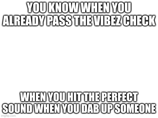 memes that students understand part2 | YOU KNOW WHEN YOU ALREADY PASS THE VIBEZ CHECK; WHEN YOU HIT THE PERFECT SOUND WHEN YOU DAB UP SOMEONE | image tagged in memes | made w/ Imgflip meme maker