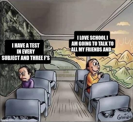 two guys on a bus | I LOVE SCHOOL I AM GOING TO TALK TO ALL MY FRIENDS AND... I HAVE A TEST IN EVERY SUBJECT AND THREE F'S | image tagged in two guys on a bus | made w/ Imgflip meme maker