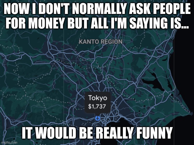 So whose interested | NOW I DON'T NORMALLY ASK PEOPLE FOR MONEY BUT ALL I'M SAYING IS... IT WOULD BE REALLY FUNNY | image tagged in pokemon,funny | made w/ Imgflip meme maker