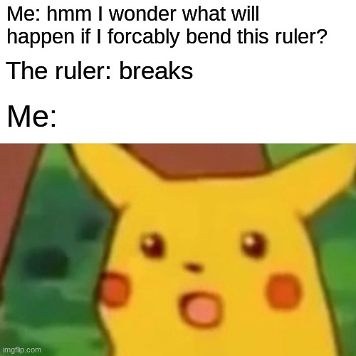 Surprised Pikachu Meme | Me: hmm I wonder what will happen if I forcably bend this ruler? The ruler: breaks; Me: | image tagged in memes,surprised pikachu | made w/ Imgflip meme maker