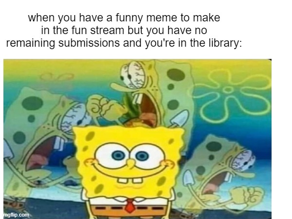it took me 6 hours to  to submit this | when you have a funny meme to make in the fun stream but you have no remaining submissions and you're in the library: | image tagged in spongebob memes,funny,memes,relatable memes | made w/ Imgflip meme maker