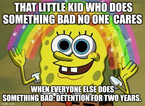 Imagination Spongebob | THAT LITTLE KID WHO DOES SOMETHING BAD NO ONE  CARES; WHEN EVERYONE ELSE DOES SOMETHING BAD: DETENTION FOR TWO YEARS. | image tagged in memes,imagination spongebob | made w/ Imgflip meme maker