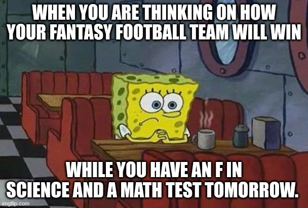 Spongebob Coffee | WHEN YOU ARE THINKING ON HOW YOUR FANTASY FOOTBALL TEAM WILL WIN; WHILE YOU HAVE AN F IN SCIENCE AND A MATH TEST TOMORROW. | image tagged in spongebob coffee | made w/ Imgflip meme maker