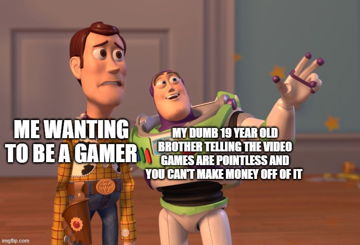 X, X Everywhere | ME WANTING TO BE A GAMER; MY DUMB 19 YEAR OLD BROTHER TELLING THE VIDEO GAMES ARE POINTLESS AND YOU CAN'T MAKE MONEY OFF OF IT | image tagged in memes,x x everywhere | made w/ Imgflip meme maker