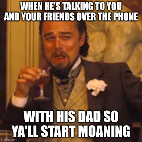 Laughing Leo | WHEN HE'S TALKING TO YOU AND YOUR FRIENDS OVER THE PHONE; WITH HIS DAD SO YA'LL START MOANING | image tagged in memes,laughing leo | made w/ Imgflip meme maker