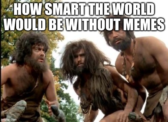 cavemen | HOW SMART THE WORLD WOULD BE WITHOUT MEMES | image tagged in cavemen | made w/ Imgflip meme maker