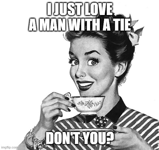 50s woman | I JUST LOVE A MAN WITH A TIE DON'T YOU? | image tagged in 50s woman | made w/ Imgflip meme maker