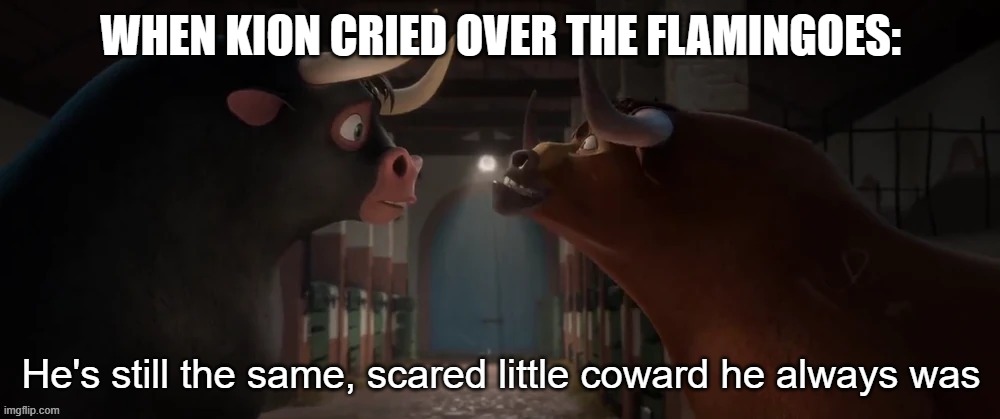 Used in comment | WHEN KION CRIED OVER THE FLAMINGOES: | image tagged in he's still the same scared little coward he always was | made w/ Imgflip meme maker