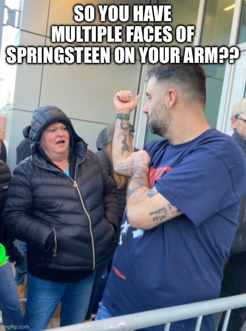 SO YOU HAVE MULTIPLE FACES OF SPRINGSTEEN ON YOUR ARM?? | made w/ Imgflip meme maker