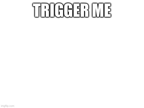 TRIGGER ME | made w/ Imgflip meme maker