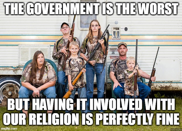 Hypocrisy | THE GOVERNMENT IS THE WORST; BUT HAVING IT INVOLVED WITH OUR RELIGION IS PERFECTLY FINE | image tagged in rednecks,redneck,government,religion,hypocrisy,hypocritical | made w/ Imgflip meme maker