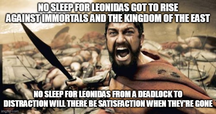 Ode To Leonidas | NO SLEEP FOR LEONIDAS GOT TO RISE AGAINST IMMORTALS AND THE KINGDOM OF THE EAST; NO SLEEP FOR LEONIDAS FROM A DEADLOCK TO DISTRACTION WILL THERE BE SATISFACTION WHEN THEY'RE GONE | image tagged in memes,sparta leonidas,firewind,ode to leonidas,leonidas,king leonidas | made w/ Imgflip meme maker