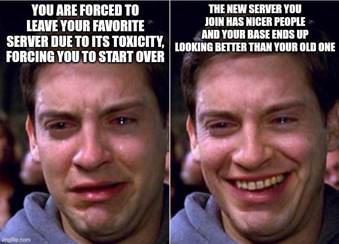 At least it got better | YOU ARE FORCED TO LEAVE YOUR FAVORITE SERVER DUE TO ITS TOXICITY, FORCING YOU TO START OVER; THE NEW SERVER YOU JOIN HAS NICER PEOPLE AND YOUR BASE ENDS UP LOOKING BETTER THAN YOUR OLD ONE | image tagged in peter parker sad cry happy cry | made w/ Imgflip meme maker