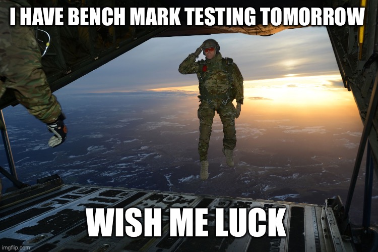 I got Bench mark testing tomorrow wish me luck | I HAVE BENCH MARK TESTING TOMORROW; WISH ME LUCK | image tagged in army soldier jumping out of plane,luck,bench mark testing,fun | made w/ Imgflip meme maker
