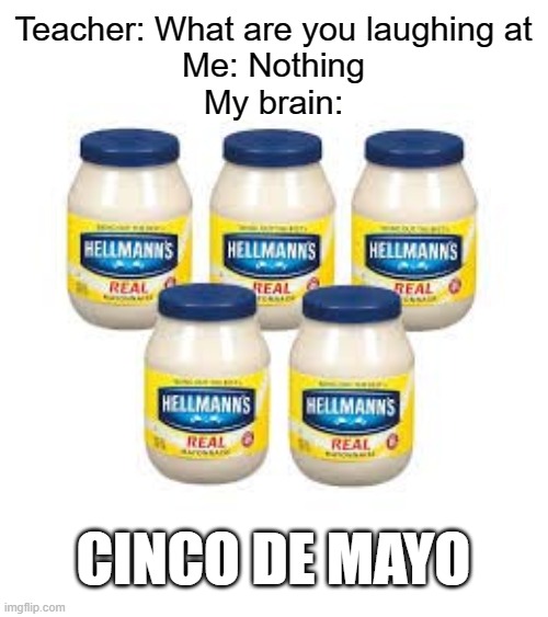 Cinco de mayo | Teacher: What are you laughing at
Me: Nothing
My brain:; CINCO DE MAYO | image tagged in funny,memes,cinco,mayo | made w/ Imgflip meme maker