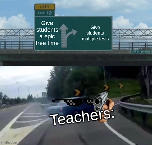 Teachers be like | Give students a epic free time; Give students multiple tests; Teachers: | image tagged in memes,left exit 12 off ramp | made w/ Imgflip meme maker