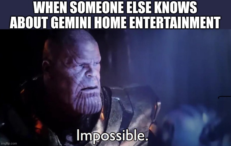 Thanos Impossible | WHEN SOMEONE ELSE KNOWS ABOUT GEMINI HOME ENTERTAINMENT | image tagged in thanos impossible | made w/ Imgflip meme maker