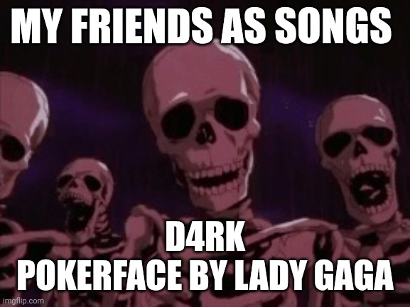 Correct me if I am wrong | MY FRIENDS AS SONGS; D4RK
POKERFACE BY LADY GAGA | image tagged in berserk roast skeletons | made w/ Imgflip meme maker