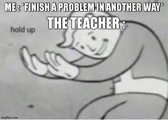 they are actually making things worse | THE TEACHER :; ME : *FINISH A PROBLEM IN ANOTHER WAY* | image tagged in hol up,relatable,teacher meme,school,problem solving,so true | made w/ Imgflip meme maker