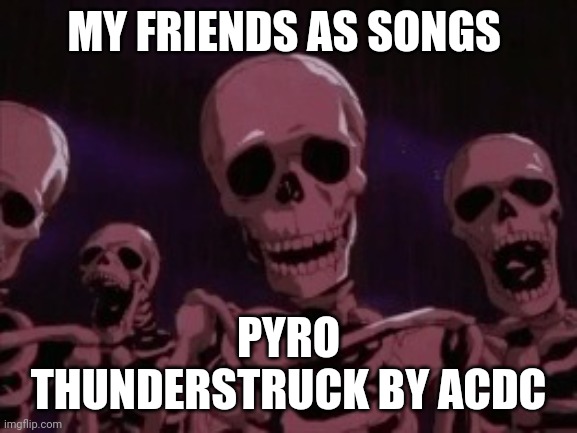 Berserk Roast Skeletons | MY FRIENDS AS SONGS; PYRO
THUNDERSTRUCK BY ACDC | image tagged in berserk roast skeletons | made w/ Imgflip meme maker