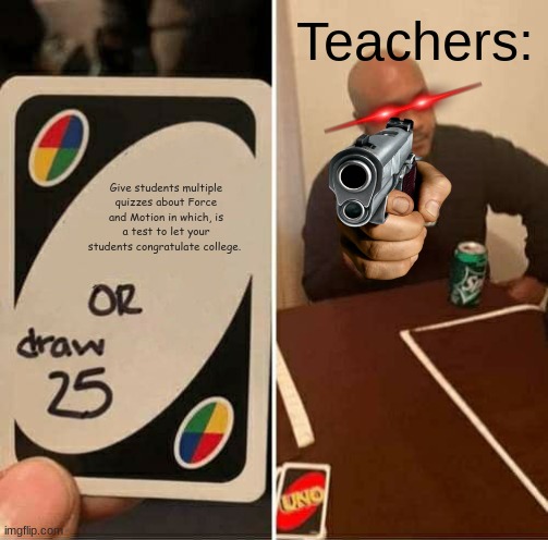 Teachers be like | Teachers:; Give students multiple quizzes about Force and Motion in which, is a test to let your students congratulate college. | image tagged in memes,uno draw 25 cards | made w/ Imgflip meme maker