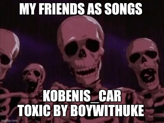 Berserk Roast Skeletons | MY FRIENDS AS SONGS; KOBENIS_CAR
TOXIC BY BOYWITHUKE | image tagged in berserk roast skeletons | made w/ Imgflip meme maker