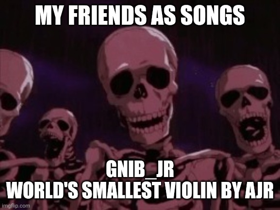 Berserk Roast Skeletons | MY FRIENDS AS SONGS; GNIB_JR
WORLD'S SMALLEST VIOLIN BY AJR | image tagged in berserk roast skeletons | made w/ Imgflip meme maker