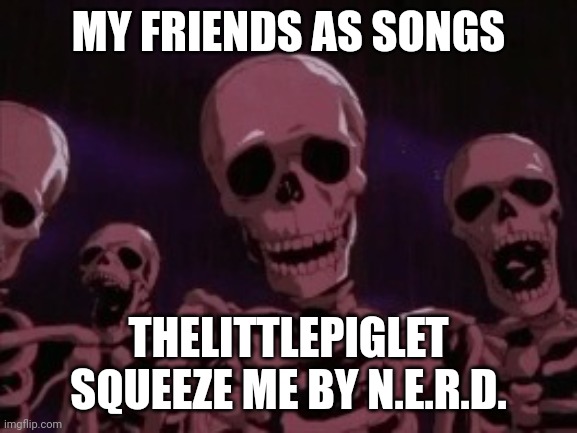 Berserk Roast Skeletons | MY FRIENDS AS SONGS; THELITTLEPIGLET
SQUEEZE ME BY N.E.R.D. | image tagged in berserk roast skeletons | made w/ Imgflip meme maker
