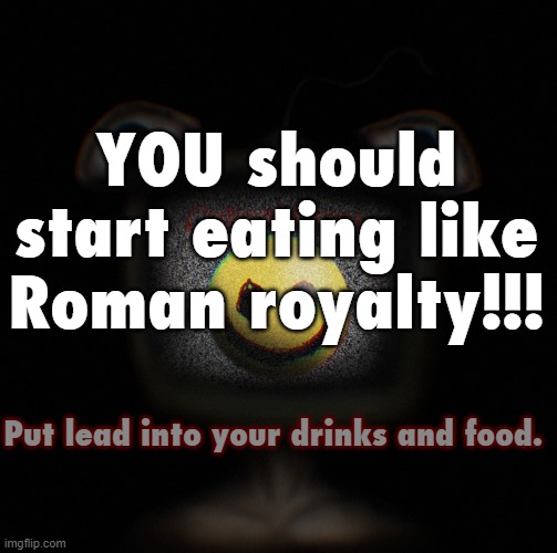 do it. | YOU should start eating like Roman royalty!!! Put lead into your drinks and food. | image tagged in weirdcore screen thingy | made w/ Imgflip meme maker