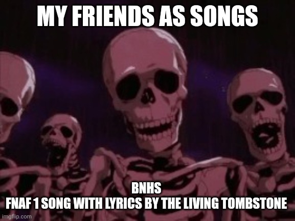 Berserk Roast Skeletons | MY FRIENDS AS SONGS; BNHS 
FNAF 1 SONG WITH LYRICS BY THE LIVING TOMBSTONE | image tagged in berserk roast skeletons | made w/ Imgflip meme maker