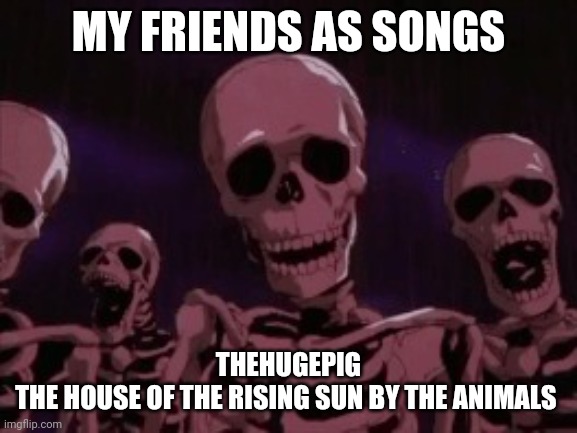 Berserk Roast Skeletons | MY FRIENDS AS SONGS; THEHUGEPIG
THE HOUSE OF THE RISING SUN BY THE ANIMALS | image tagged in berserk roast skeletons | made w/ Imgflip meme maker