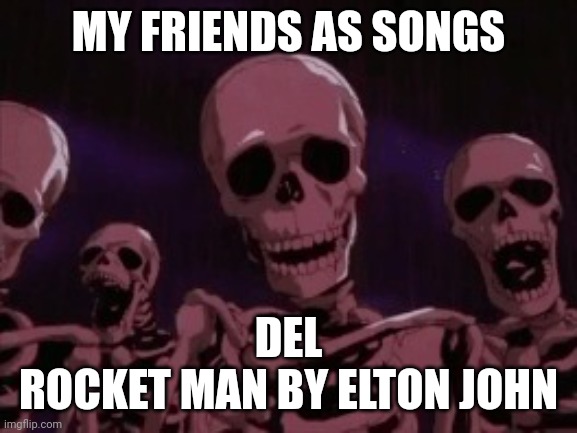 Berserk Roast Skeletons | MY FRIENDS AS SONGS; DEL
ROCKET MAN BY ELTON JOHN | image tagged in berserk roast skeletons | made w/ Imgflip meme maker