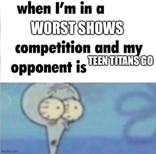 whe i'm in a competition and my opponent is | WORST SHOWS; TEEN TITANS GO | image tagged in whe i'm in a competition and my opponent is | made w/ Imgflip meme maker