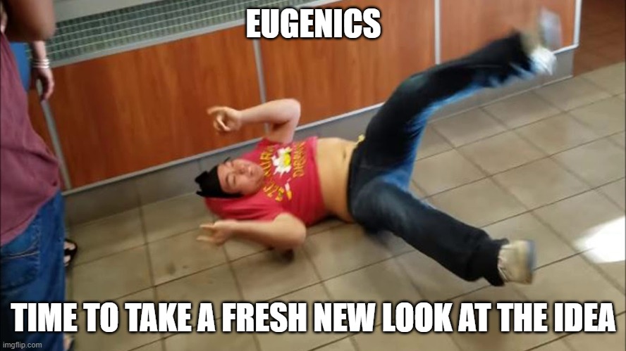 Autistic screeching | EUGENICS; TIME TO TAKE A FRESH NEW LOOK AT THE IDEA | image tagged in autistic screeching | made w/ Imgflip meme maker