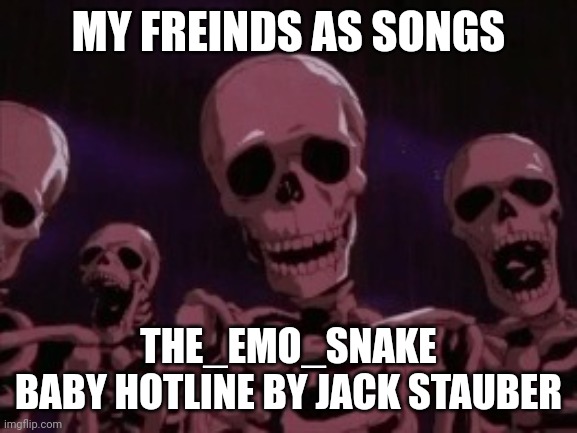 Berserk Roast Skeletons | MY FREINDS AS SONGS; THE_EMO_SNAKE
BABY HOTLINE BY JACK STAUBER | image tagged in berserk roast skeletons | made w/ Imgflip meme maker