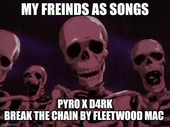 Berserk Roast Skeletons | MY FREINDS AS SONGS; PYRO X D4RK
BREAK THE CHAIN BY FLEETWOOD MAC | image tagged in berserk roast skeletons | made w/ Imgflip meme maker