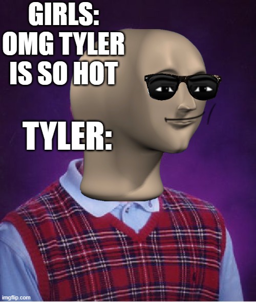 am i wrong? | GIRLS: OMG TYLER IS SO HOT; TYLER: | image tagged in yes | made w/ Imgflip meme maker