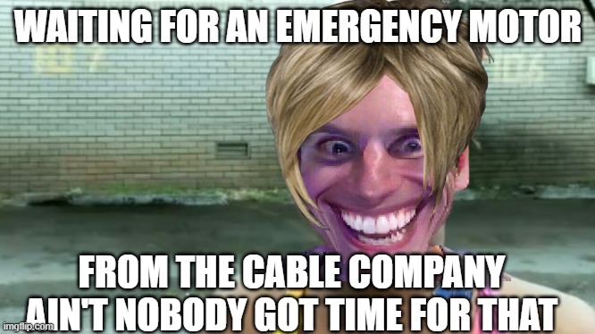 Change My Mind | WAITING FOR AN EMERGENCY MOTOR; FROM THE CABLE COMPANY AIN'T NOBODY GOT TIME FOR THAT | image tagged in memes,ain't nobody got time for that | made w/ Imgflip meme maker