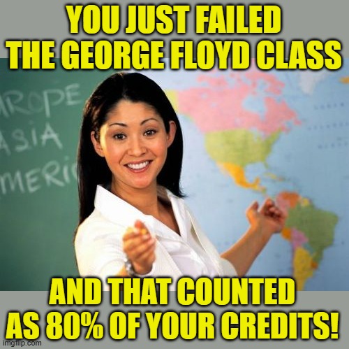 Unhelpful High School Teacher Meme | YOU JUST FAILED THE GEORGE FLOYD CLASS AND THAT COUNTED AS 80% OF YOUR CREDITS! | image tagged in memes,unhelpful high school teacher | made w/ Imgflip meme maker