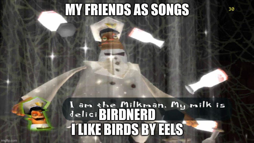 Doing the same as Enard | MY FRIENDS AS SONGS; BIRDNERD
I LIKE BIRDS BY EELS | image tagged in i am the milkman | made w/ Imgflip meme maker