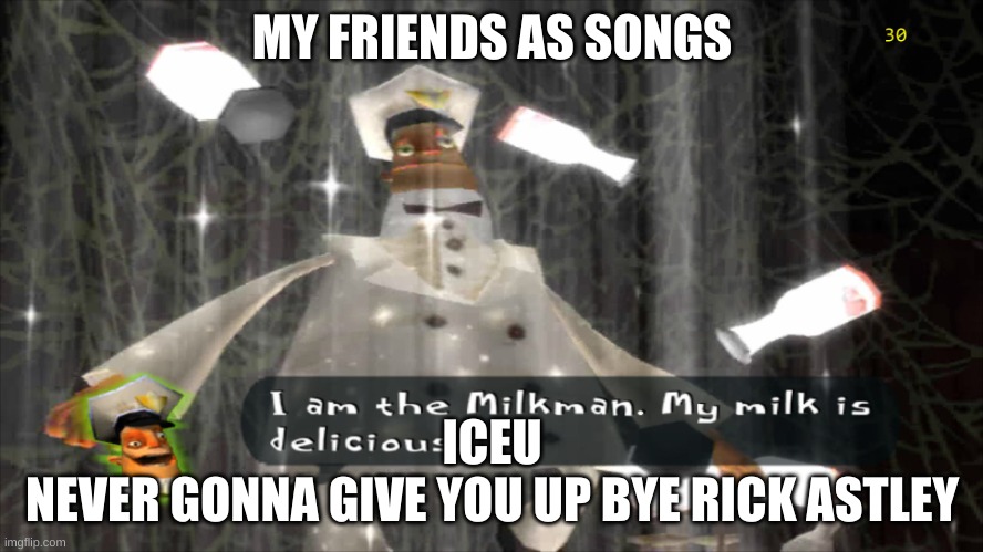 I dunno I just thought of that song with Iceu | MY FRIENDS AS SONGS; ICEU
NEVER GONNA GIVE YOU UP BYE RICK ASTLEY | image tagged in i am the milkman | made w/ Imgflip meme maker