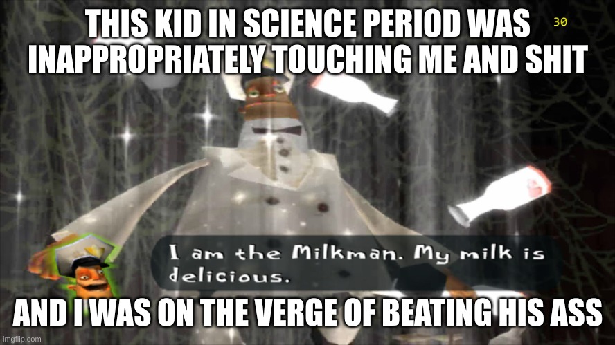 I swear | THIS KID IN SCIENCE PERIOD WAS INAPPROPRIATELY TOUCHING ME AND SHIT; AND I WAS ON THE VERGE OF BEATING HIS ASS | image tagged in i am the milkman | made w/ Imgflip meme maker