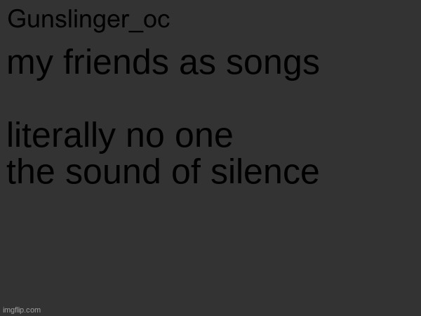 a | my friends as songs
 
literally no one
the sound of silence | image tagged in gunslinger_oc s text post | made w/ Imgflip meme maker