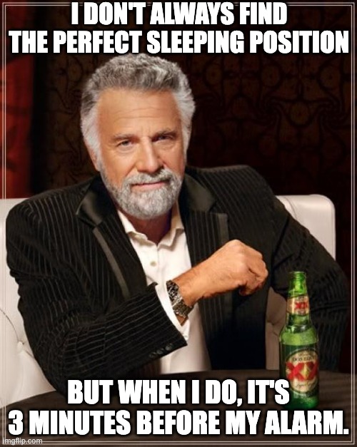The Most Interesting Man In The World | I DON'T ALWAYS FIND THE PERFECT SLEEPING POSITION; BUT WHEN I DO, IT'S 3 MINUTES BEFORE MY ALARM. | image tagged in memes,the most interesting man in the world | made w/ Imgflip meme maker