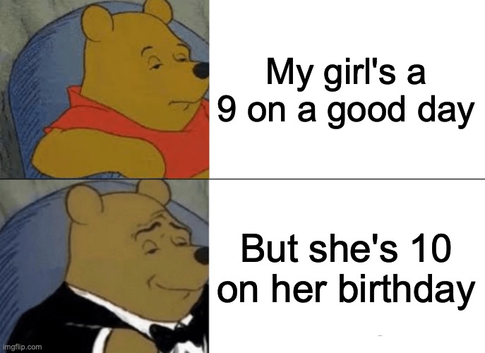 Tuxedo Winnie The Pooh Meme | My girl's a 9 on a good day; But she's 10 on her birthday | image tagged in memes,tuxedo winnie the pooh | made w/ Imgflip meme maker