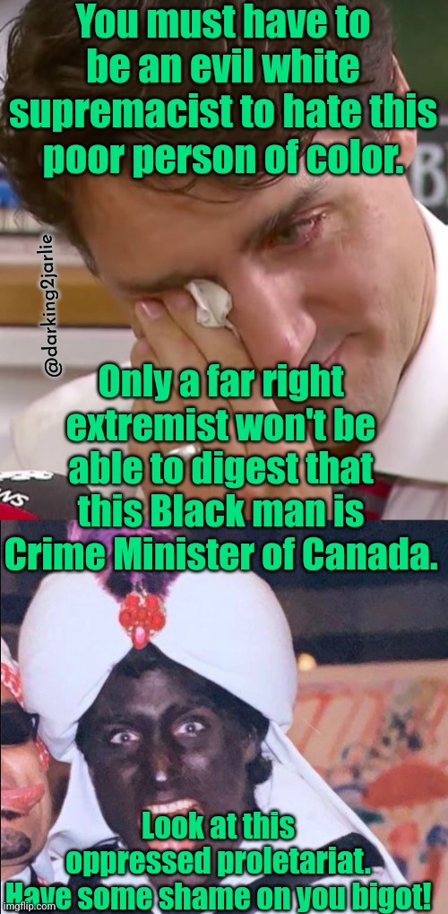 We love Trudeau!!! #DeathToWhitePatriarchy #BlackfaceLivesMatter | You must have to be an evil white supremacist to hate this poor person of color. @darking2jarlie; Only a far right extremist won't be able to digest that this Black man is Crime Minister of Canada. Look at this oppressed proletariat.
Have some shame on you bigot! | image tagged in trudeau,justin trudeau,canada,white supremacy,racism,black lives matter | made w/ Imgflip meme maker