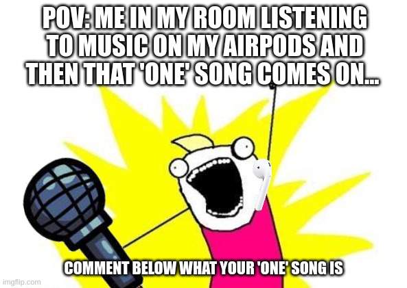 :) My song varies from moment to moment but right now its If we ever broke up and Love grows | POV: ME IN MY ROOM LISTENING TO MUSIC ON MY AIRPODS AND THEN THAT 'ONE' SONG COMES ON... COMMENT BELOW WHAT YOUR 'ONE' SONG IS | image tagged in memes,x all the y,music | made w/ Imgflip meme maker