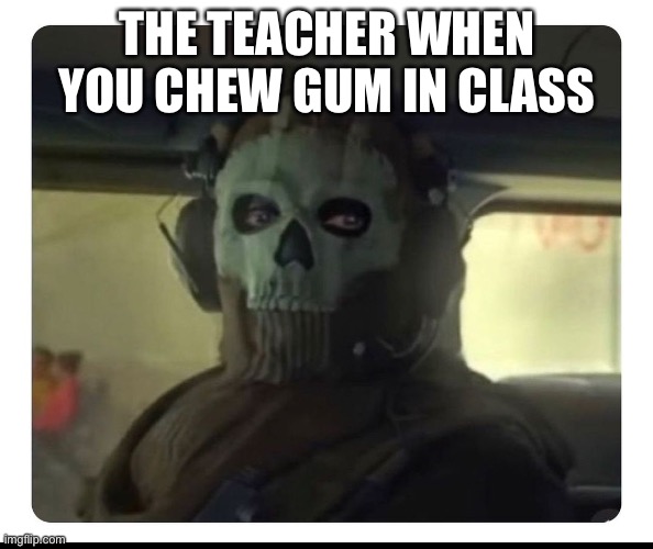 Srsly tho, why is that a rule | THE TEACHER WHEN YOU CHEW GUM IN CLASS | image tagged in ghost staring | made w/ Imgflip meme maker