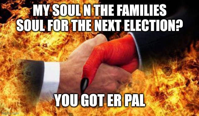 making a deal with the devil | MY SOUL N THE FAMILIES SOUL FOR THE NEXT ELECTION? YOU GOT ER PAL | image tagged in making a deal with the devil | made w/ Imgflip meme maker